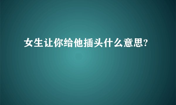女生让你给他插头什么意思?