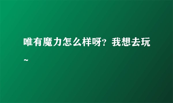 唯有魔力怎么样呀？我想去玩~