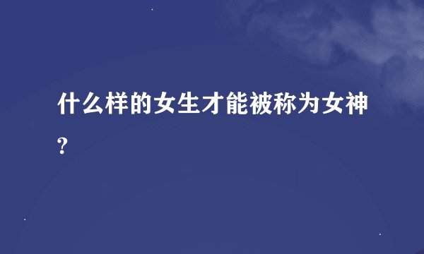 什么样的女生才能被称为女神?