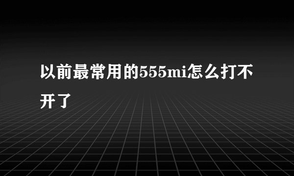 以前最常用的555mi怎么打不开了