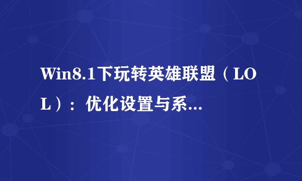 Win8.1下玩转英雄联盟（LOL）：优化设置与系统配置指南