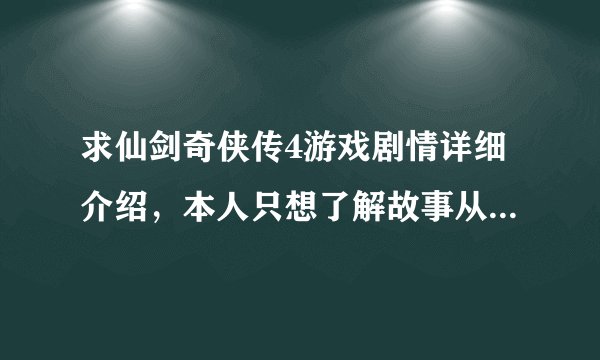 求仙剑奇侠传4游戏剧情详细介绍，本人只想了解故事从头到尾发生的过程，不要攻略。谢谢大家了！