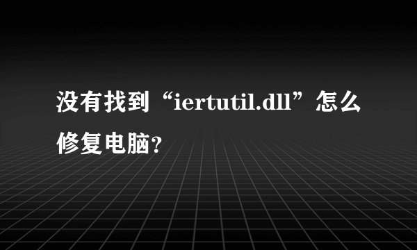 没有找到“iertutil.dll”怎么修复电脑？