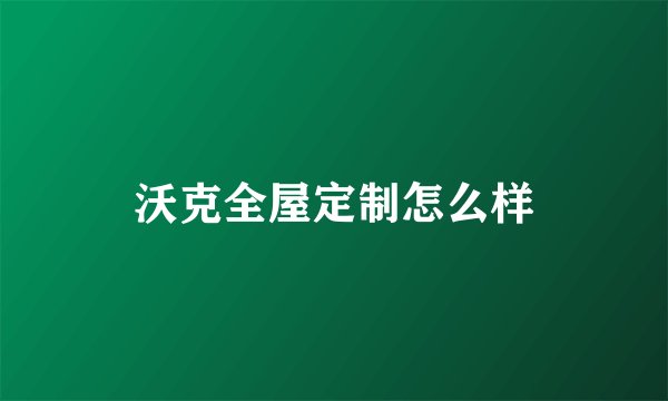 沃克全屋定制怎么样