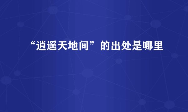 “逍遥天地间”的出处是哪里