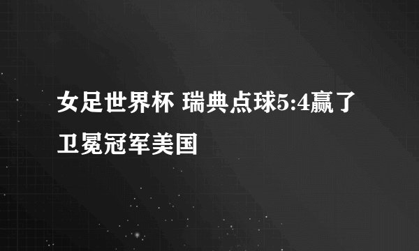 女足世界杯 瑞典点球5:4赢了卫冕冠军美国