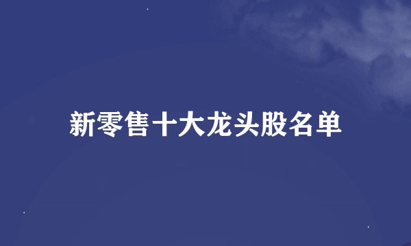 新零售十大龙头股名单