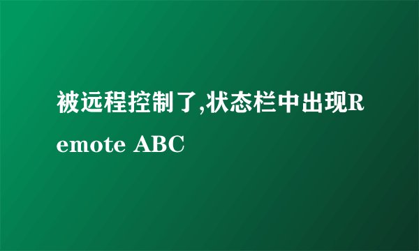 被远程控制了,状态栏中出现Remote ABC