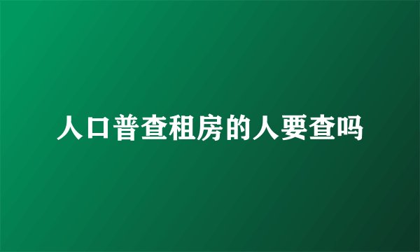 人口普查租房的人要查吗