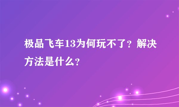 极品飞车13为何玩不了？解决方法是什么？