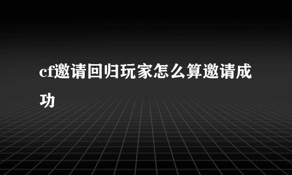 cf邀请回归玩家怎么算邀请成功