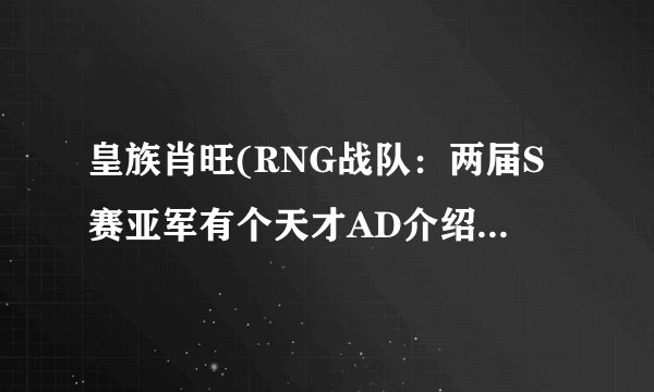 皇族肖旺(RNG战队：两届S赛亚军有个天才AD介绍_皇族肖旺(RNG战队：两届S赛亚军有个天才AD是什么