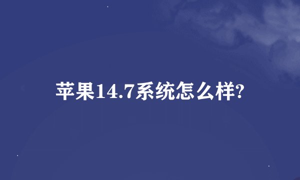 苹果14.7系统怎么样?