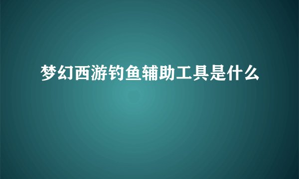 梦幻西游钓鱼辅助工具是什么