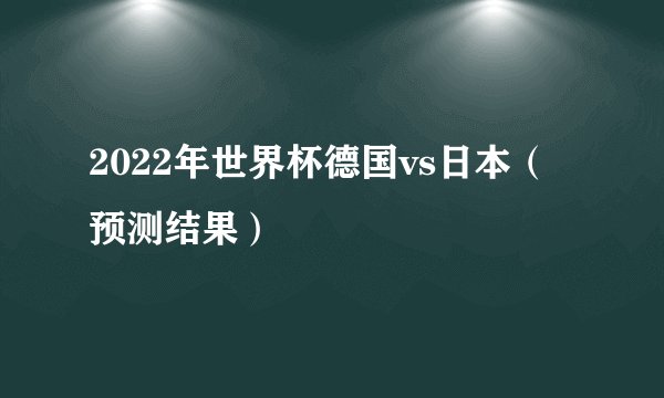 2022年世界杯德国vs日本（预测结果）
