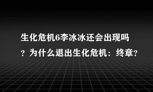 生化危机6李冰冰还会出现吗？为什么退出生化危机：终章？