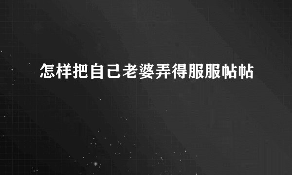 怎样把自己老婆弄得服服帖帖