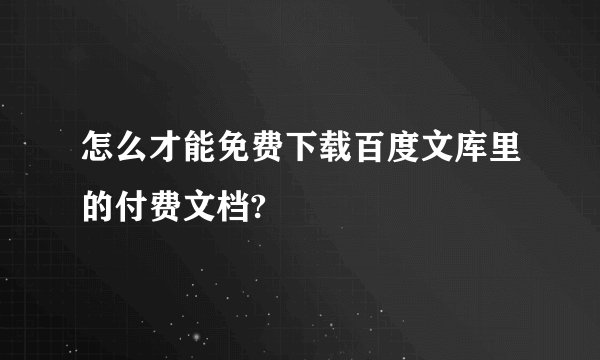 怎么才能免费下载百度文库里的付费文档?