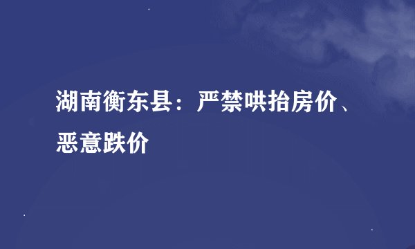 湖南衡东县：严禁哄抬房价、恶意跌价