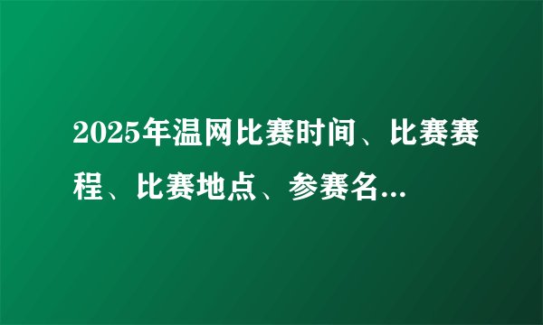 2025年温网比赛时间、比赛赛程、比赛地点、参赛名单、签表、比赛级别、奖金等出炉！
