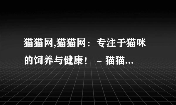 猫猫网,猫猫网：专注于猫咪的饲养与健康！ - 猫猫网：致力于猫咪饲养和健康！