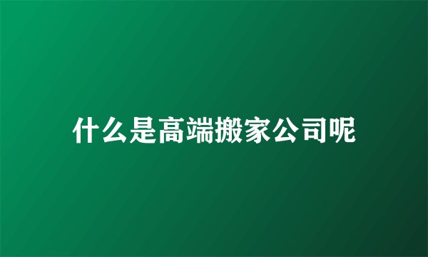 什么是高端搬家公司呢
