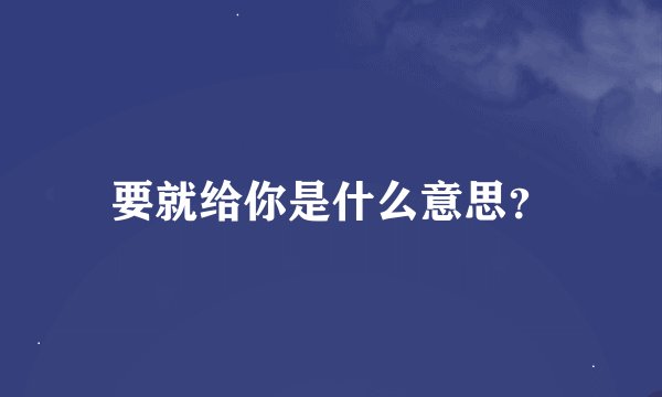要就给你是什么意思？