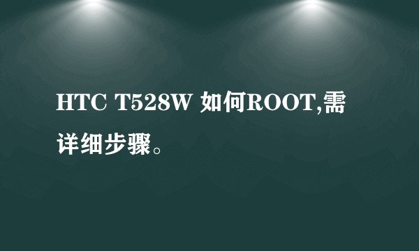HTC T528W 如何ROOT,需详细步骤。