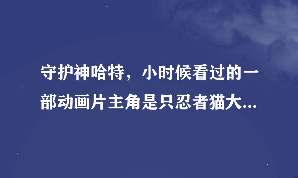 守护神哈特，小时候看过的一部动画片主角是只忍者猫大反派是只狐狸但设定