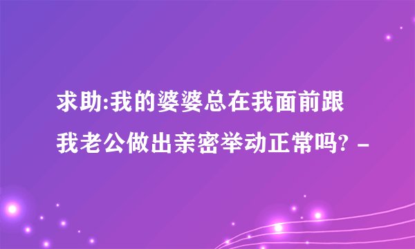 求助:我的婆婆总在我面前跟我老公做出亲密举动正常吗? -