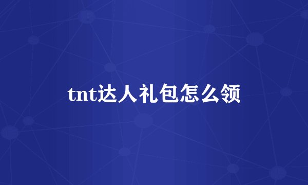 tnt达人礼包怎么领