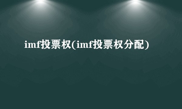 imf投票权(imf投票权分配)