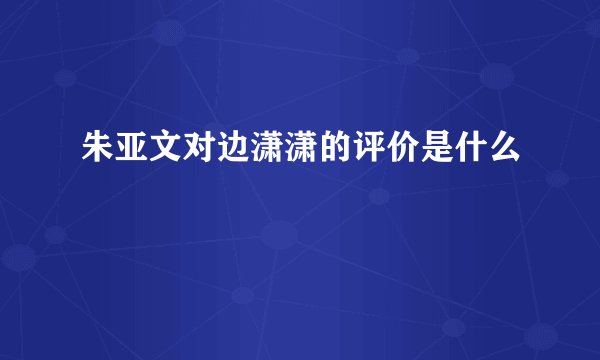 朱亚文对边潇潇的评价是什么