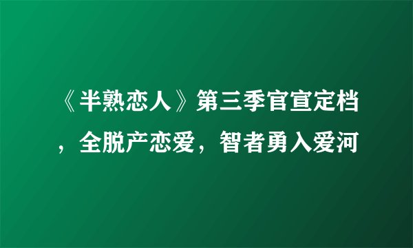 《半熟恋人》第三季官宣定档，全脱产恋爱，智者勇入爱河