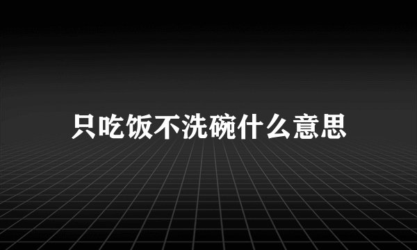 只吃饭不洗碗什么意思