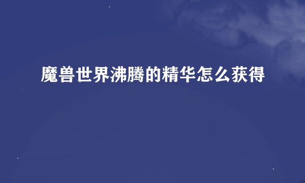 魔兽世界沸腾的精华怎么获得