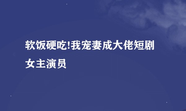 软饭硬吃!我宠妻成大佬短剧女主演员