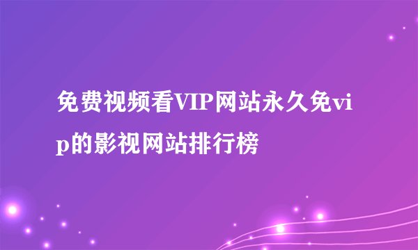 免费视频看VIP网站永久免vip的影视网站排行榜