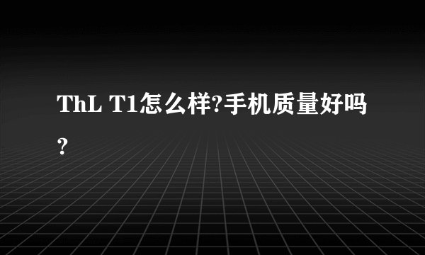 ThL T1怎么样?手机质量好吗?