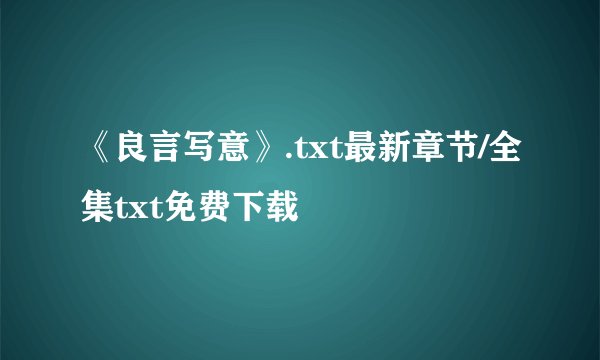 《良言写意》.txt最新章节/全集txt免费下载