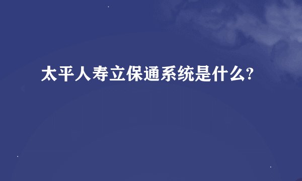 太平人寿立保通系统是什么?
