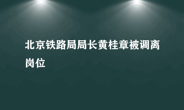 北京铁路局局长黄桂章被调离岗位