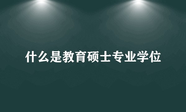 什么是教育硕士专业学位