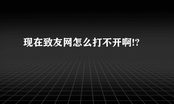 现在致友网怎么打不开啊!?