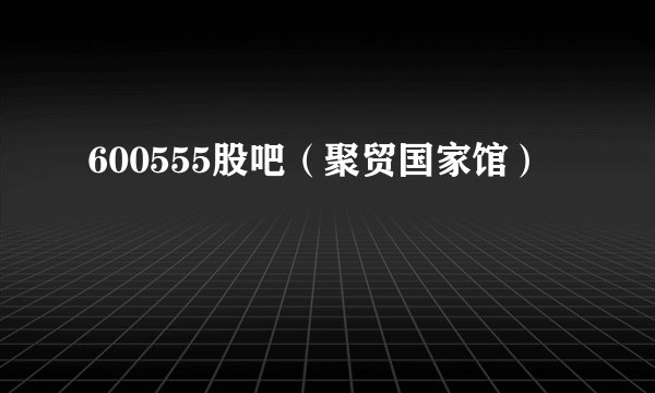 600555股吧(聚贸国家馆)