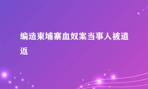 编造柬埔寨血奴案当事人被遣返