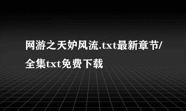 网游之天妒风流.txt最新章节/全集txt免费下载