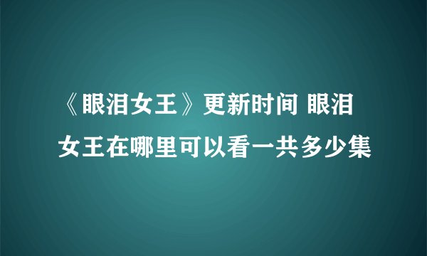 《眼泪女王》更新时间 眼泪女王在哪里可以看一共多少集