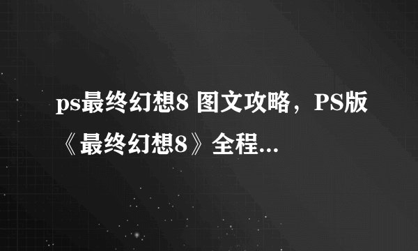 ps最终幻想8 图文攻略,PS版《最终幻想8》全程攻略易懂分享