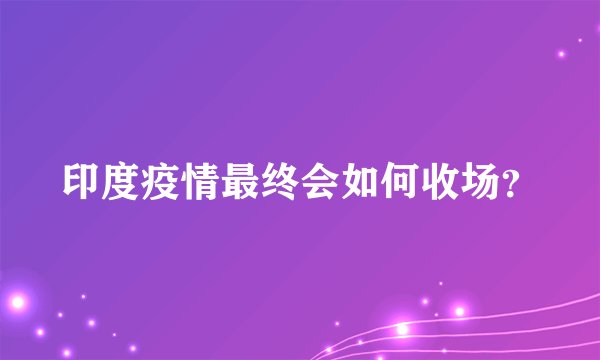 印度疫情最终会如何收场？